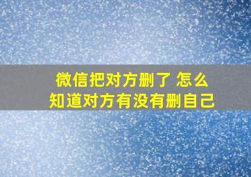 微信把对方删了 怎么知道对方有没有删自己